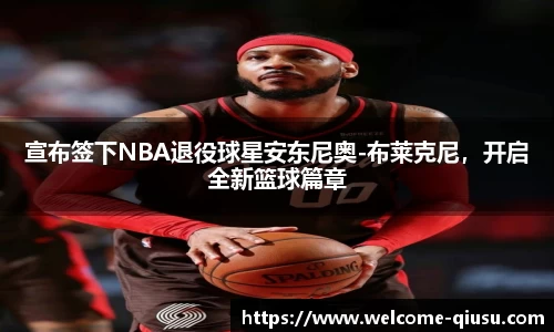 宣布签下NBA退役球星安东尼奥-布莱克尼，开启全新篮球篇章